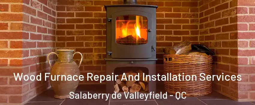  Wood Furnace Repair And Installation Services Salaberry de Valleyfield - QC